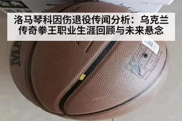 洛马琴科因伤退役传闻分析：乌克兰传奇拳王职业生涯回顾与未来悬念