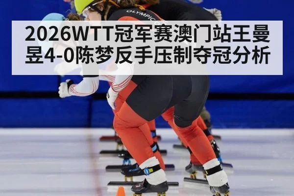 2026WTT冠军赛澳门站王曼昱4-0陈梦反手压制夺冠分析