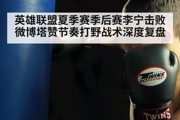 英雄联盟夏季赛季后赛李宁击败微博塔赞节奏打野战术深度复盘