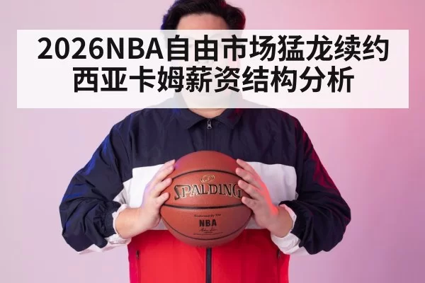 2026NBA自由市场猛龙续约西亚卡姆薪资结构分析