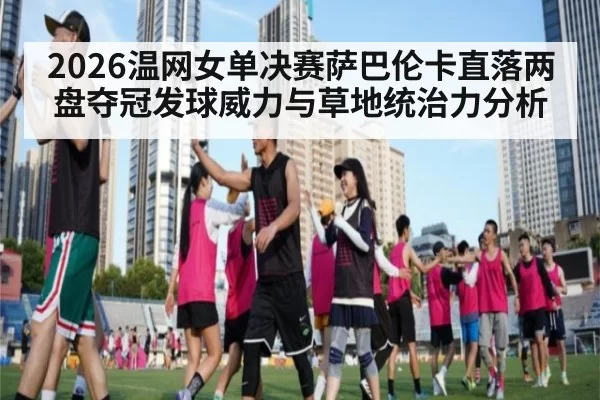 2026温网女单决赛萨巴伦卡直落两盘夺冠发球威力与草地统治力分析
