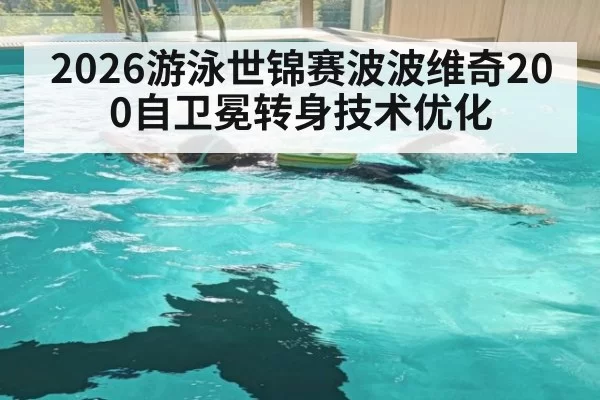 2026游泳世锦赛波波维奇200自卫冕转身技术优化