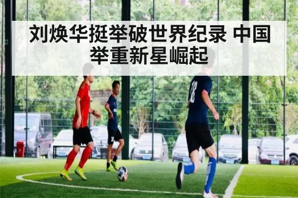 刘焕华挺举破世界纪录 中国举重新星崛起
