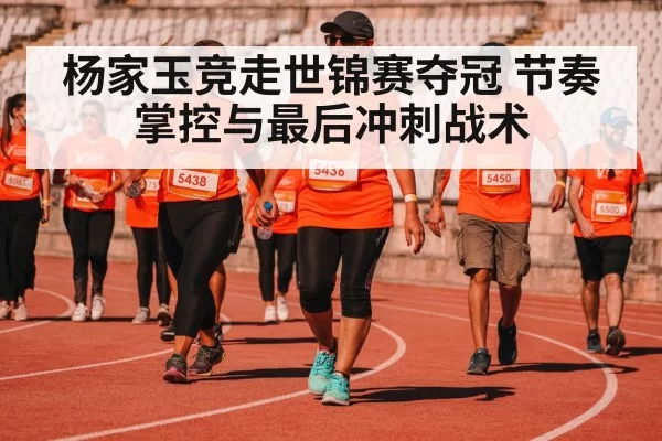 杨家玉竞走世锦赛夺冠 节奏掌控与最后冲刺战术