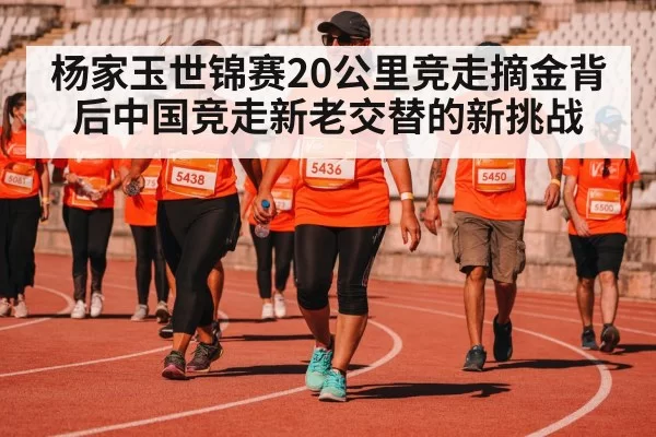 杨家玉世锦赛20公里竞走摘金背后中国竞走新老交替的新挑战