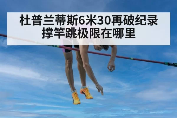 杜普兰蒂斯6米30再破纪录 撑竿跳极限在哪里