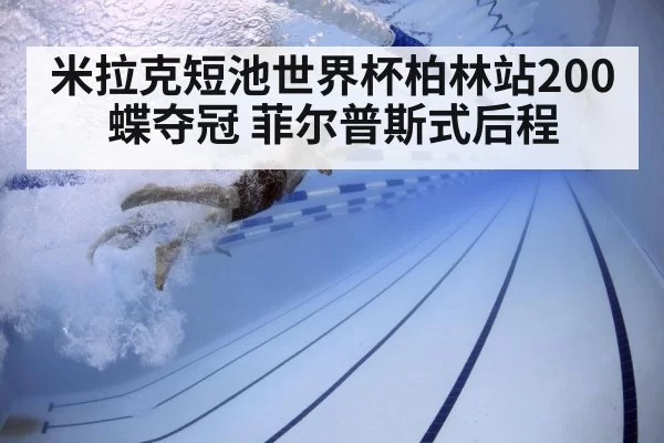 米拉克短池世界杯柏林站200蝶夺冠 菲尔普斯式后程
