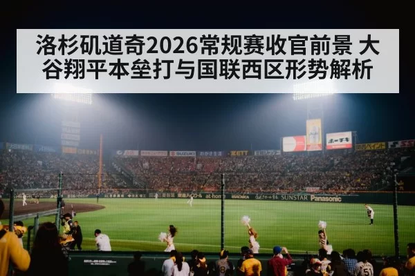 洛杉矶道奇2026常规赛收官前景 大谷翔平本垒打与国联西区形势解析